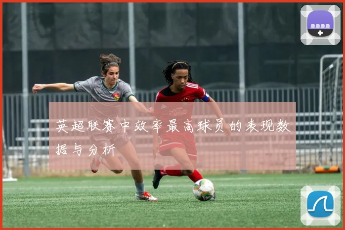 英超联赛中效率最高球员的表现数据与分析