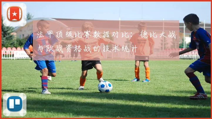 法甲顶级比赛数据对比：德比大战与欧战资格战的技术统计