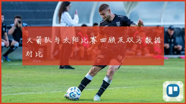 火箭队与太阳比赛回顾及双方数据对比
