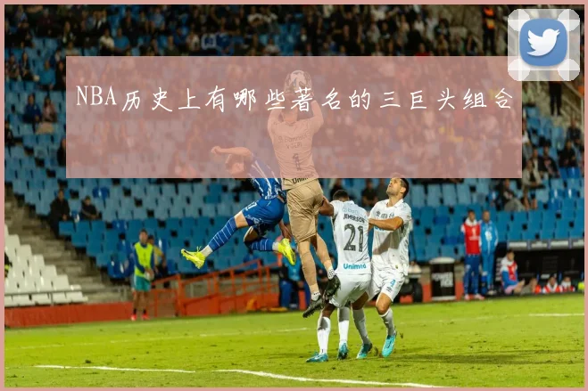 NBA历史上有哪些著名的三巨头组合