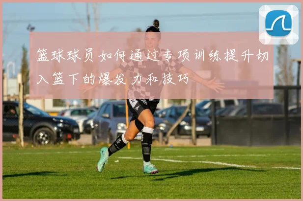 篮球球员如何通过专项训练提升切入篮下的爆发力和技巧