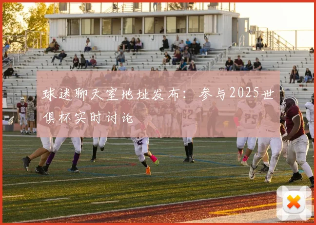 球迷聊天室地址发布:参与2025世俱杯实时讨论