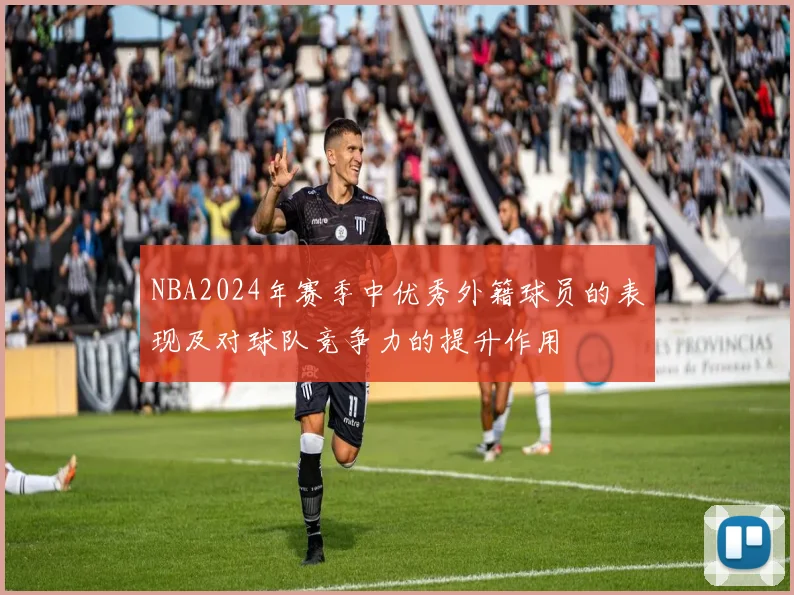 NBA2024年赛季中优秀外籍球员的表现及对球队竞争力的提升作用