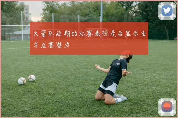 火箭队近期的比赛表现是否显示出季后赛潜力