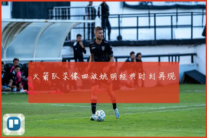 火箭队录像回放姚明经典时刻再现