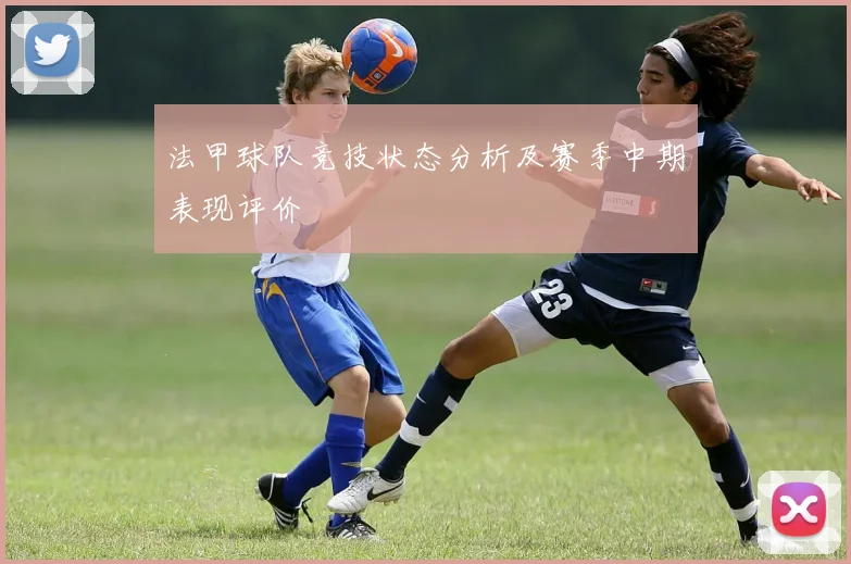 法甲球队竞技状态分析及赛季中期表现评价