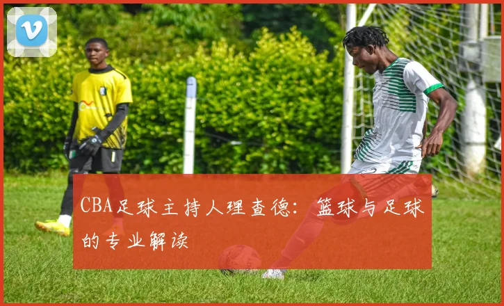 CBA足球主持人理查德：篮球与足球的专业解读