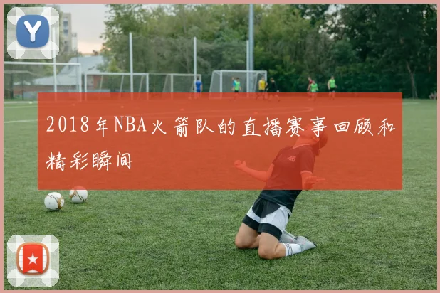 2018年NBA火箭队的直播赛事回顾和精彩瞬间