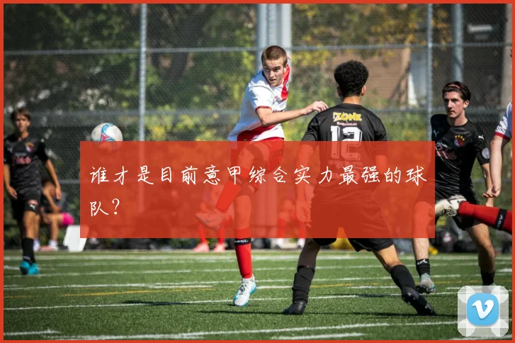 谁才是目前意甲综合实力最强的球队？