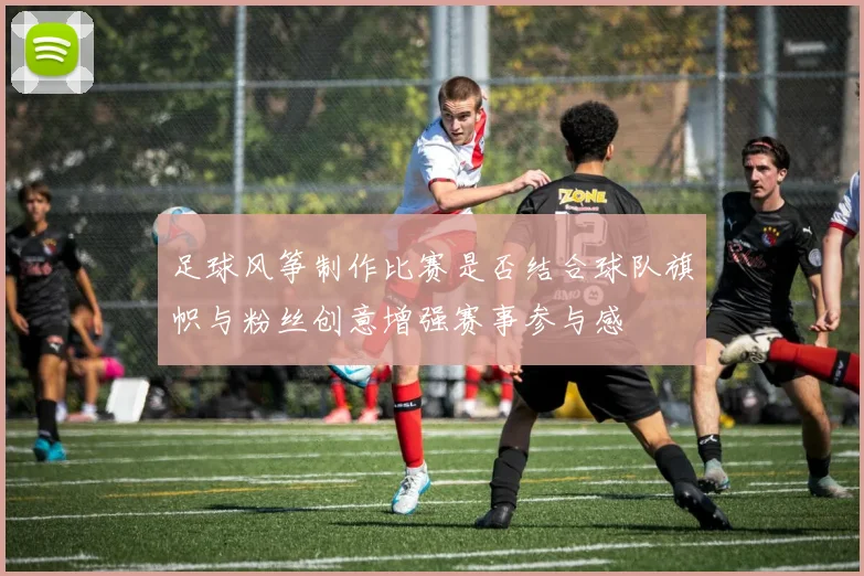 足球风筝制作比赛是否结合球队旗帜与粉丝创意增强赛事参与感