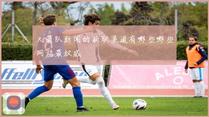 火箭队新闻的获取渠道有哪些哪些网站最权威