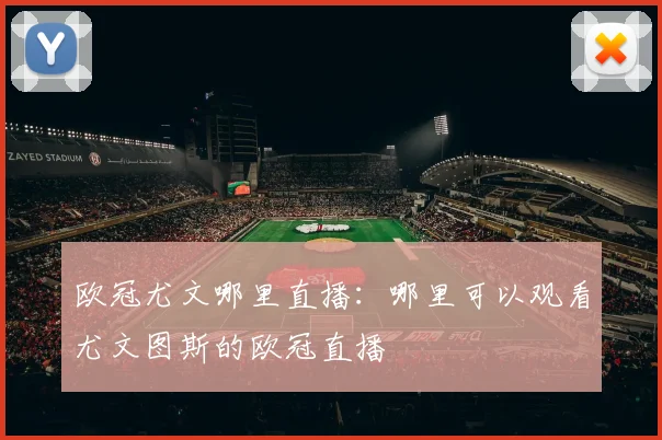 欧冠尤文哪里直播：哪里可以观看尤文图斯的欧冠直播